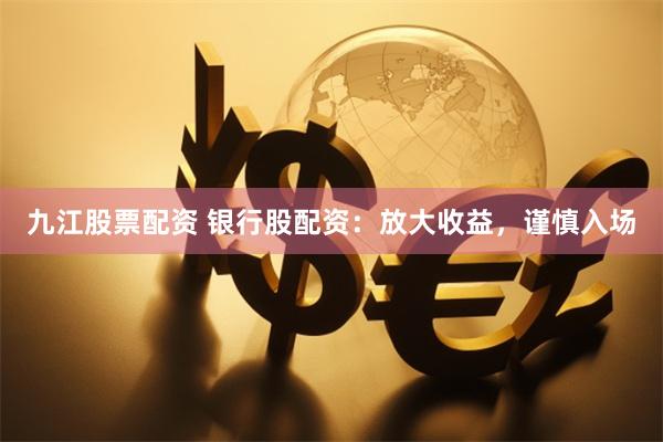 九江股票配资 银行股配资：放大收益，谨慎入场