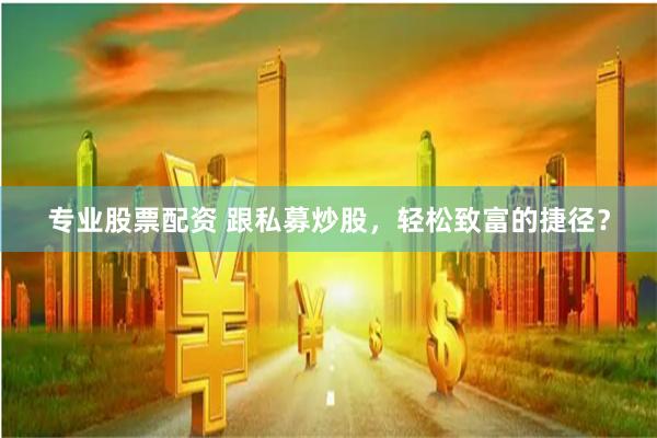 专业股票配资 跟私募炒股，轻松致富的捷径？