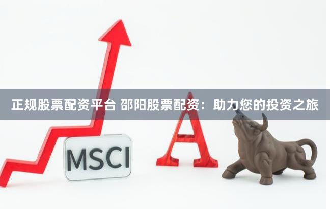 正规股票配资平台 邵阳股票配资：助力您的投资之旅