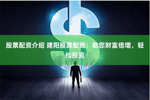 股票配资介绍 建阳股票配资：助您财富倍增，轻松投资