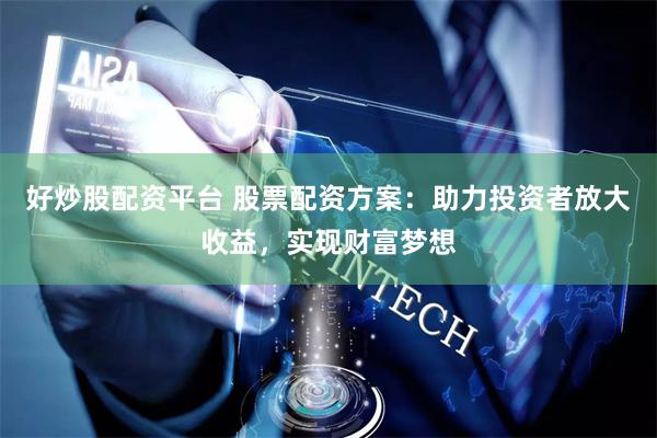 好炒股配资平台 股票配资方案：助力投资者放大收益，实现财富梦想