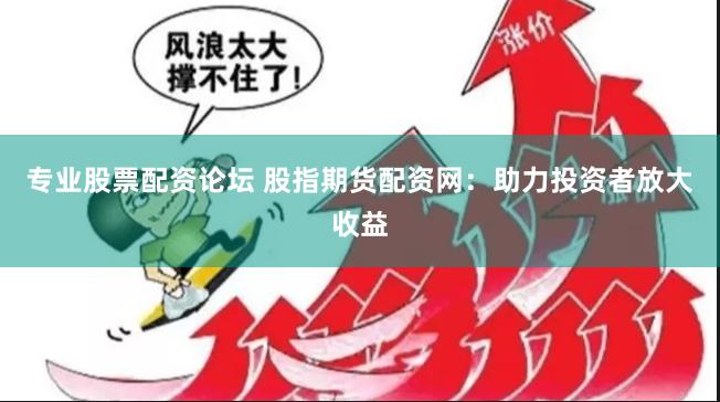 专业股票配资论坛 股指期货配资网：助力投资者放大收益