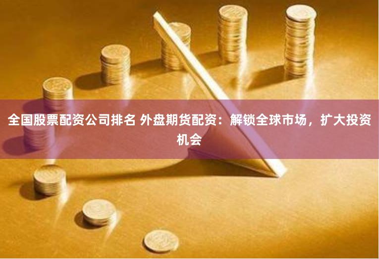 全国股票配资公司排名 外盘期货配资：解锁全球市场，扩大投资机会