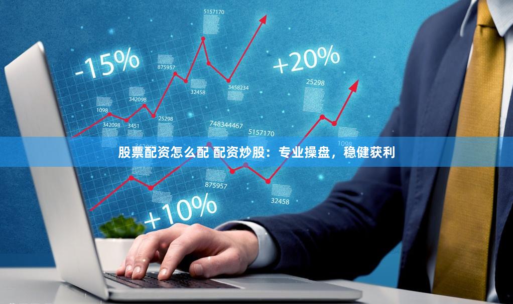 股票配资怎么配 配资炒股：专业操盘，稳健获利