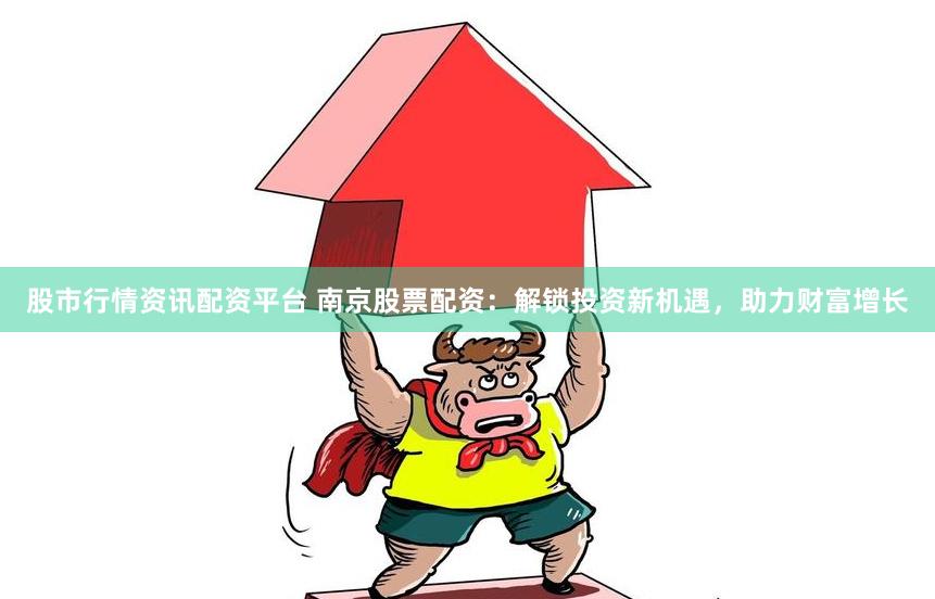 股市行情资讯配资平台 南京股票配资:解锁投资新机遇,助力财富增长