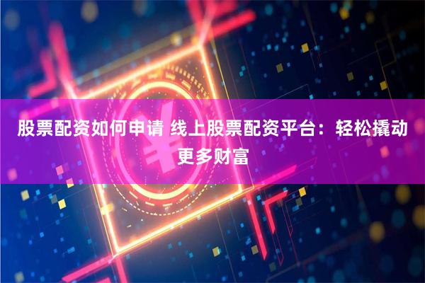 股票配资如何申请 线上股票配资平台：轻松撬动更多财富