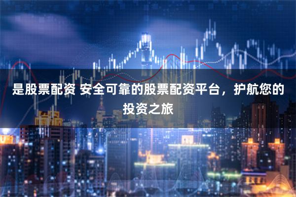 是股票配资 安全可靠的股票配资平台，护航您的投资之旅