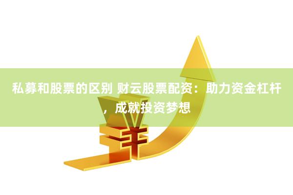 私募和股票的区别 财云股票配资：助力资金杠杆，成就投资梦想