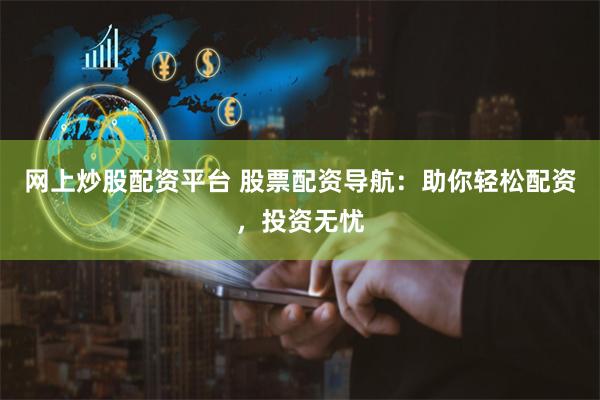 网上炒股配资平台 股票配资导航：助你轻松配资，投资无忧