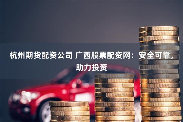 杭州期货配资公司 广西股票配资网:安全可靠,助力投资