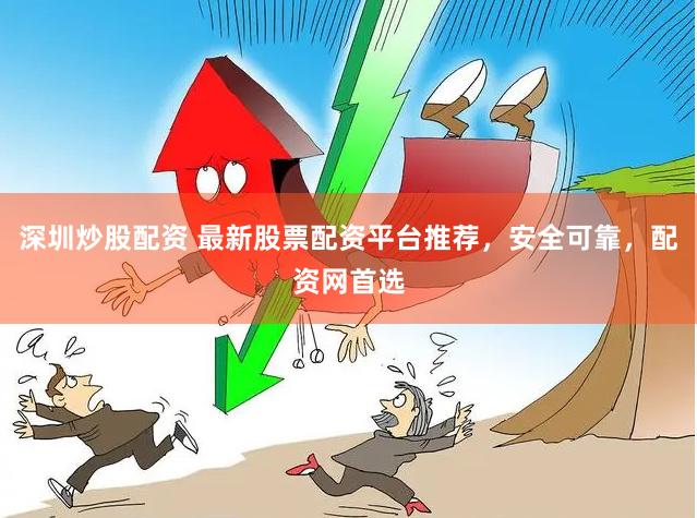 深圳炒股配资 最新股票配资平台推荐，安全可靠，配资网首选