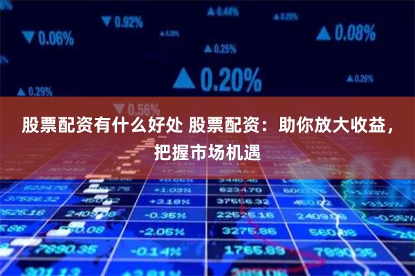 股票配资有什么好处 股票配资:助你放大收益,把握市场机遇