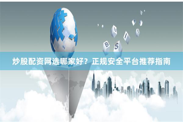 炒股配资网选哪家好?正规安全平台推荐指南