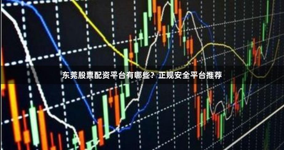 东莞股票配资平台有哪些？正规安全平台推荐