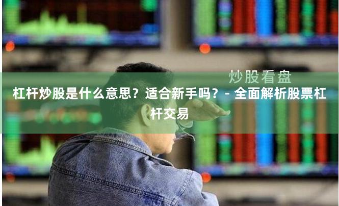 杠杆炒股是什么意思？适合新手吗？- 全面解析股票杠杆交易