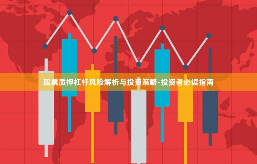 股票质押杠杆风险解析与投资策略-投资者必读指南
