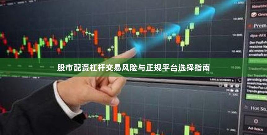 股市配资杠杆交易风险与正规平台选择指南