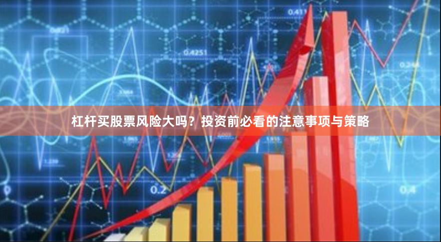 杠杆买股票风险大吗？投资前必看的注意事项与策略
