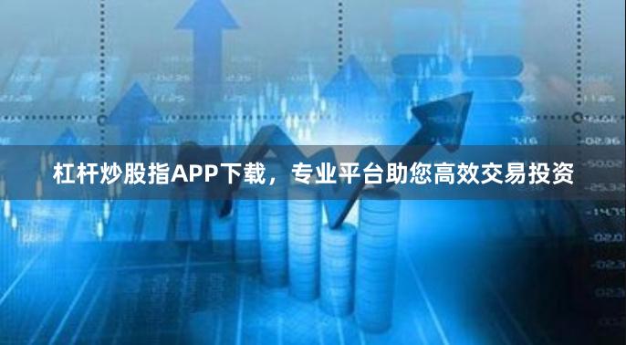 杠杆炒股指APP下载,专业平台助您高效交易投资