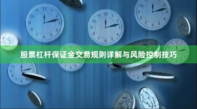 股票杠杆保证金交易规则详解与风险控制技巧