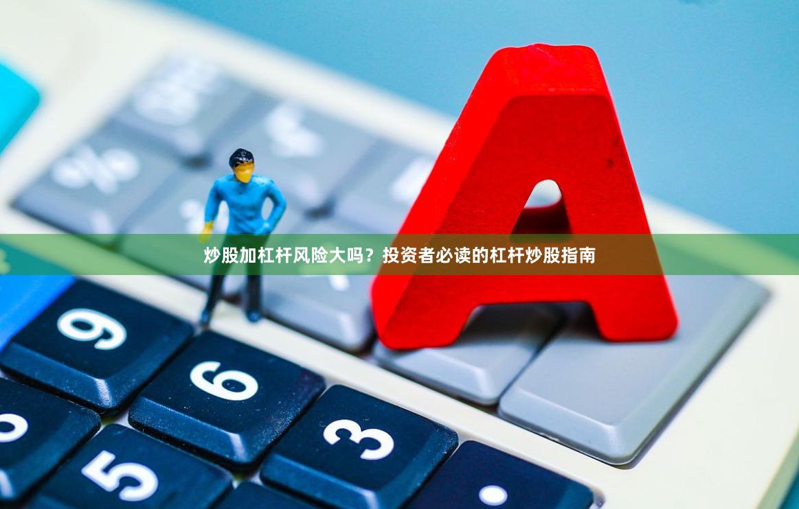 炒股加杠杆风险大吗？投资者必读的杠杆炒股指南