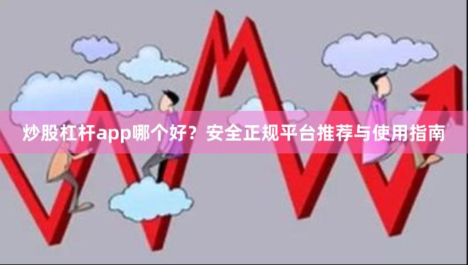 炒股杠杆app哪个好？安全正规平台推荐与使用指南