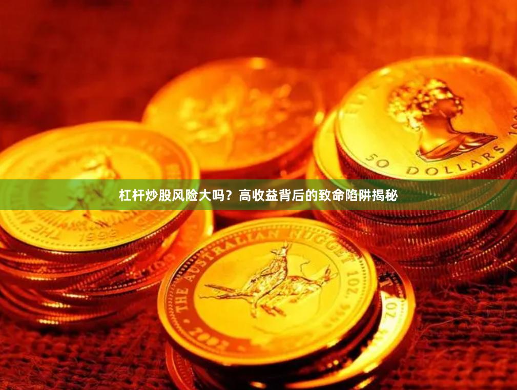 杠杆炒股风险大吗？高收益背后的致命陷阱揭秘