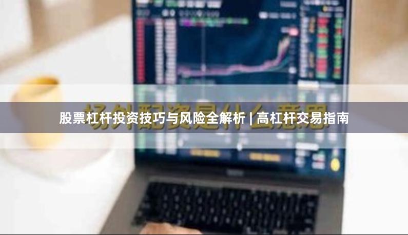 股票杠杆投资技巧与风险全解析 | 高杠杆交易指南