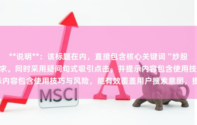 **说明**:该标题在内,直接包含核心关键词“炒股的杠杆”,符合SEO收录需求。同时采用疑问句式吸引点击,并提示内容包含使用技巧与风险,能有效覆盖用户搜索意图,提升搜索排名。