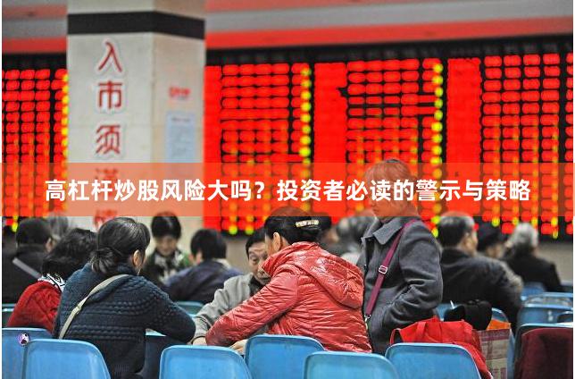 高杠杆炒股风险大吗？投资者必读的警示与策略