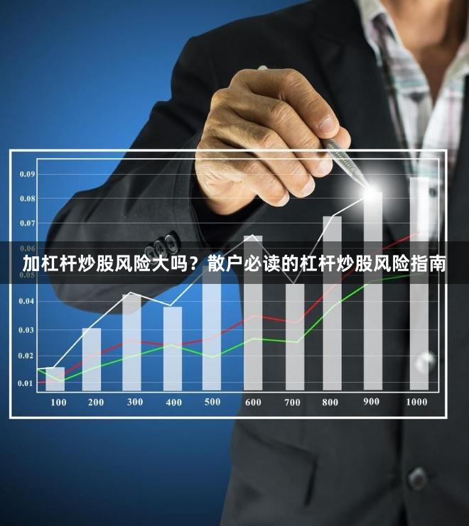 加杠杆炒股风险大吗？散户必读的杠杆炒股风险指南