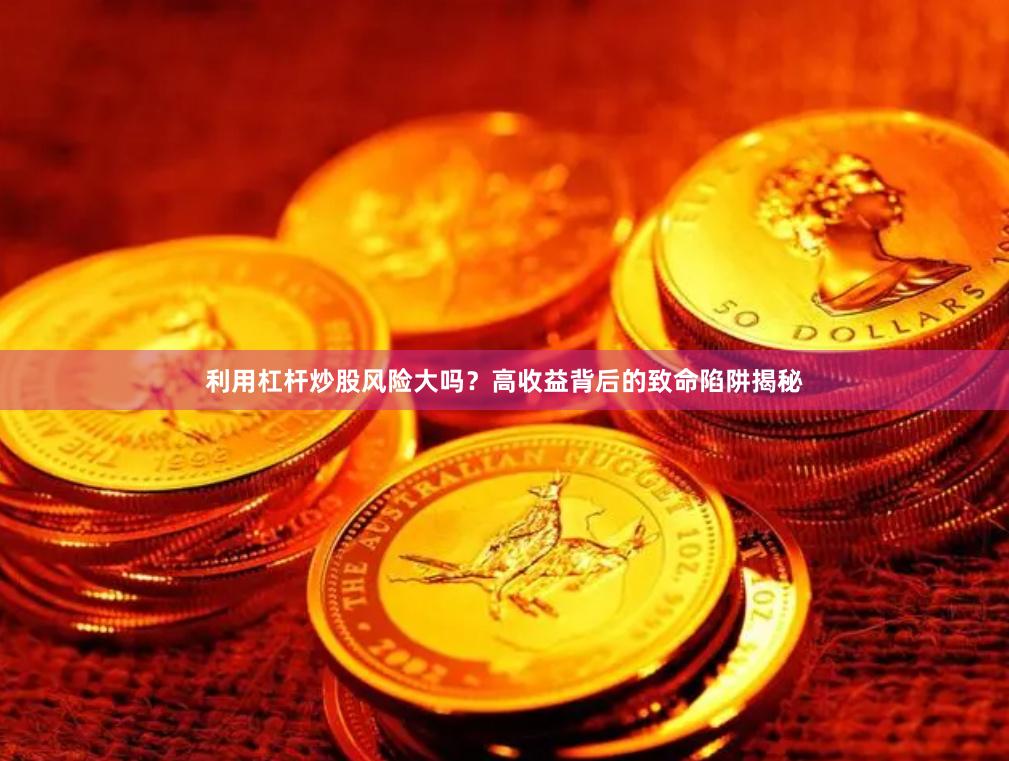 利用杠杆炒股风险大吗？高收益背后的致命陷阱揭秘