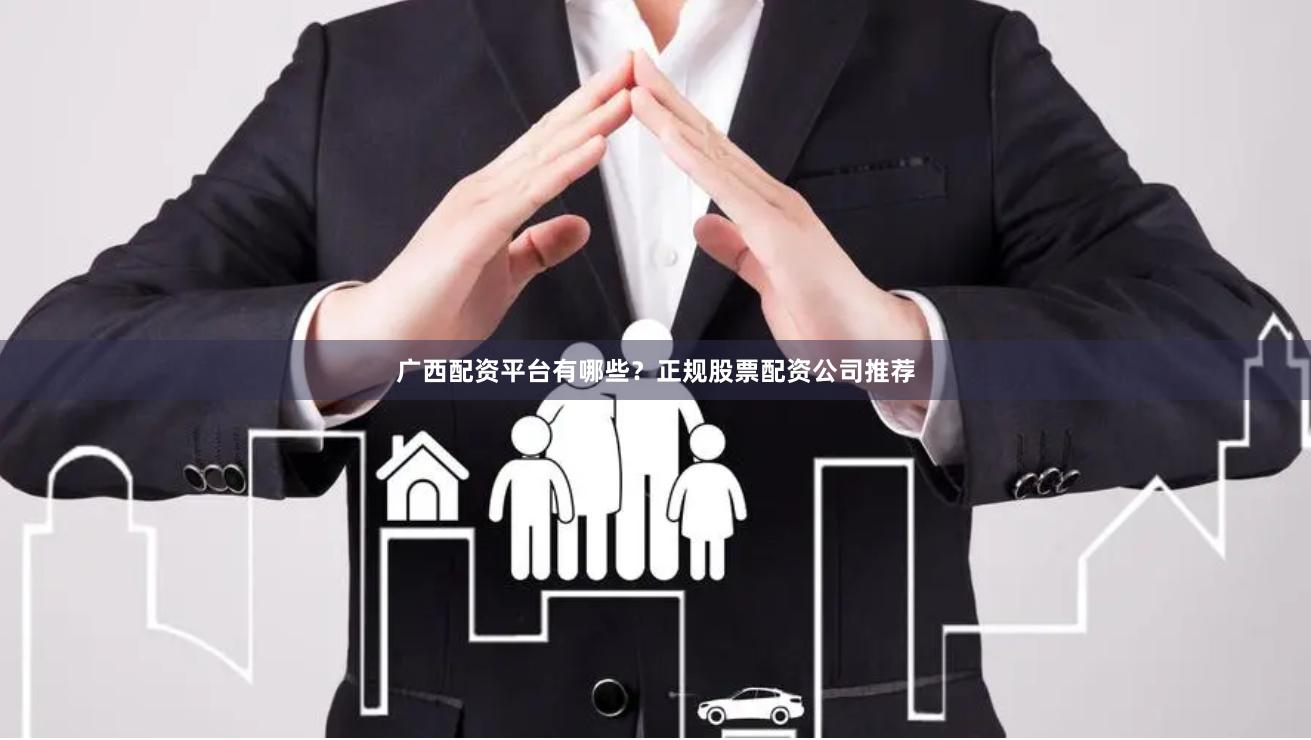 广西配资平台有哪些？正规股票配资公司推荐