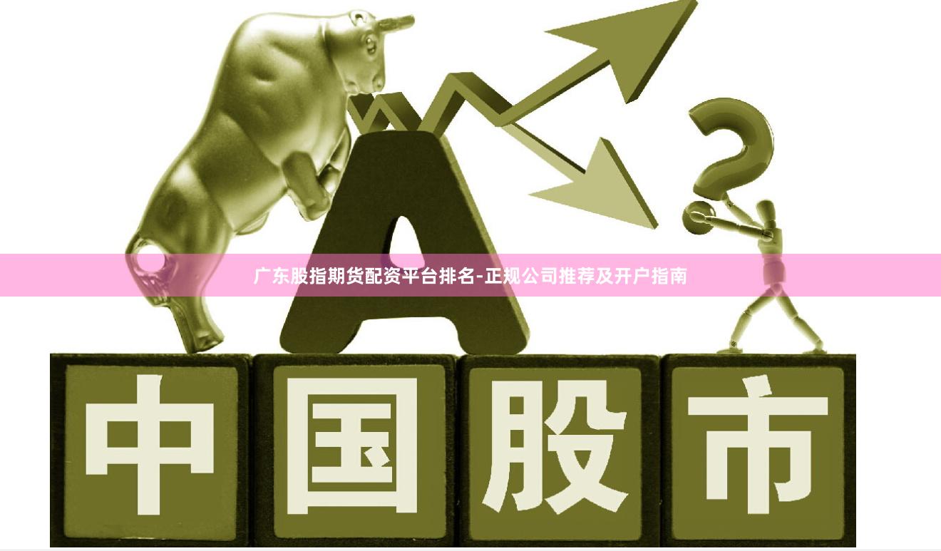 广东股指期货配资平台排名-正规公司推荐及开户指南