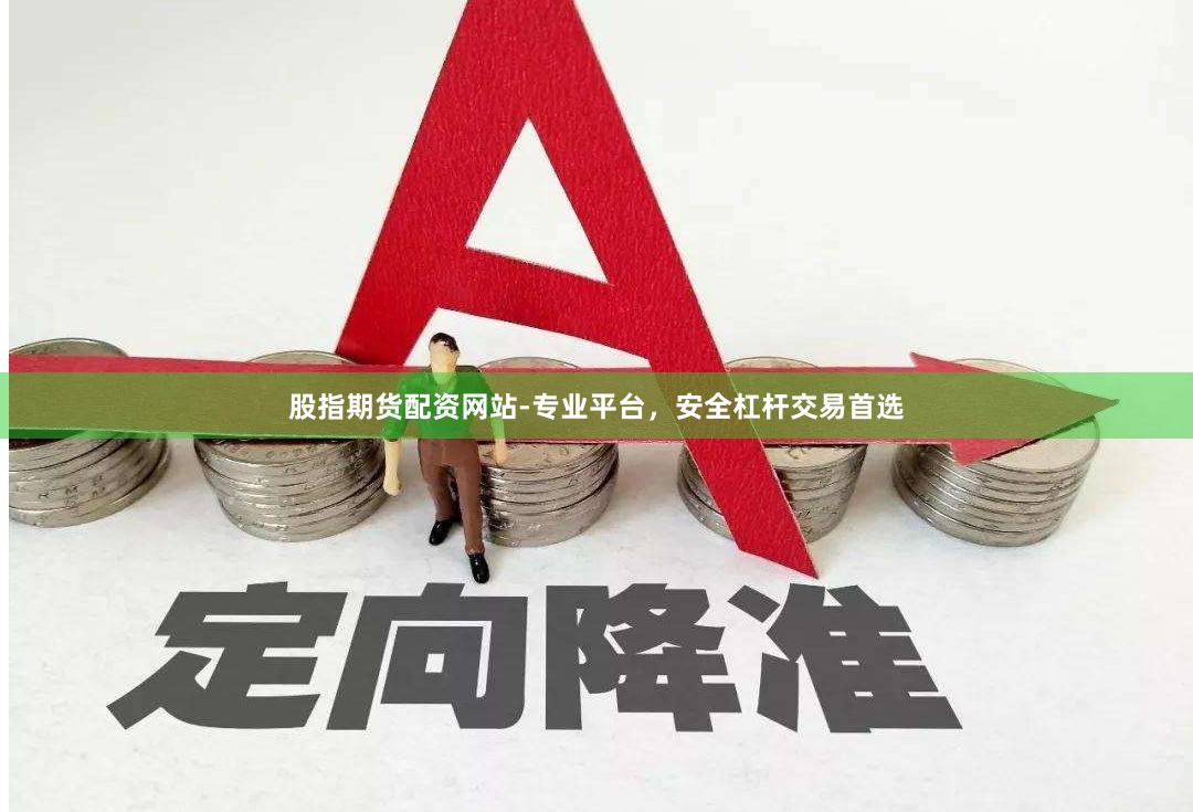 股指期货配资网站-专业平台，安全杠杆交易首选