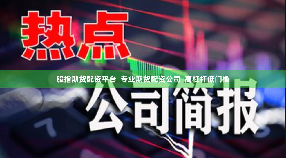 股指期货配资平台_专业期货配资公司_高杠杆低门槛