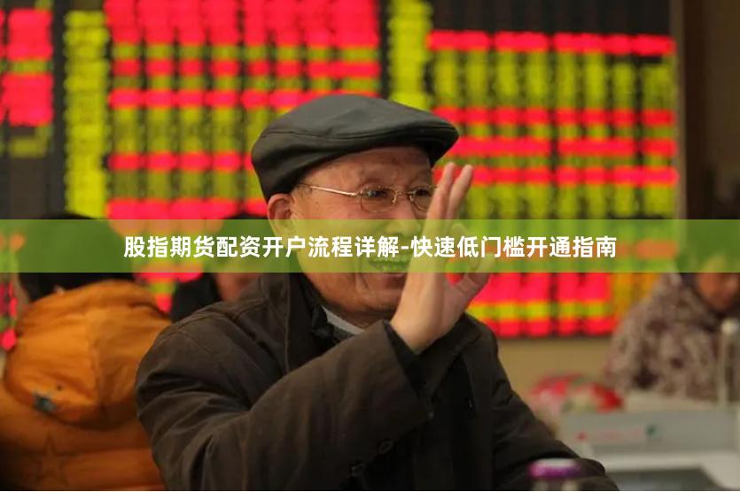 股指期货配资开户流程详解-快速低门槛开通指南