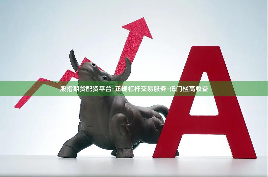 股指期货配资平台-正规杠杆交易服务-低门槛高收益