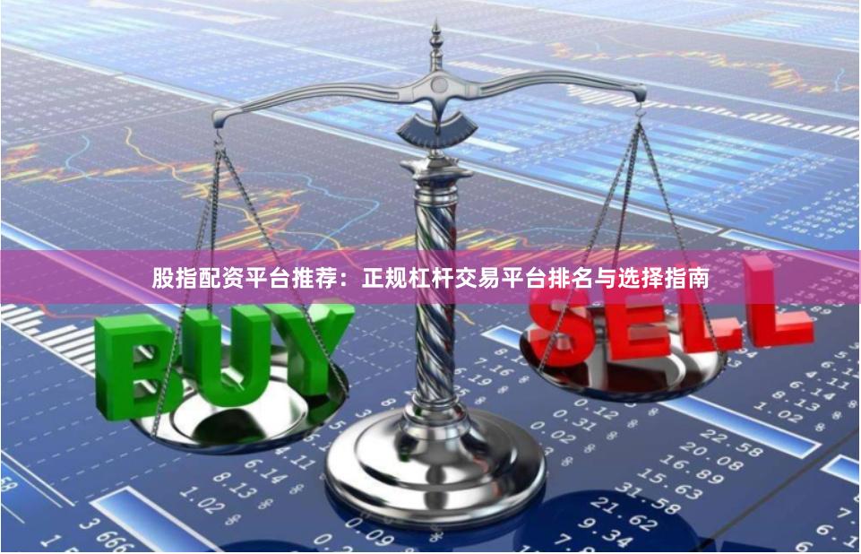 股指配资平台推荐：正规杠杆交易平台排名与选择指南