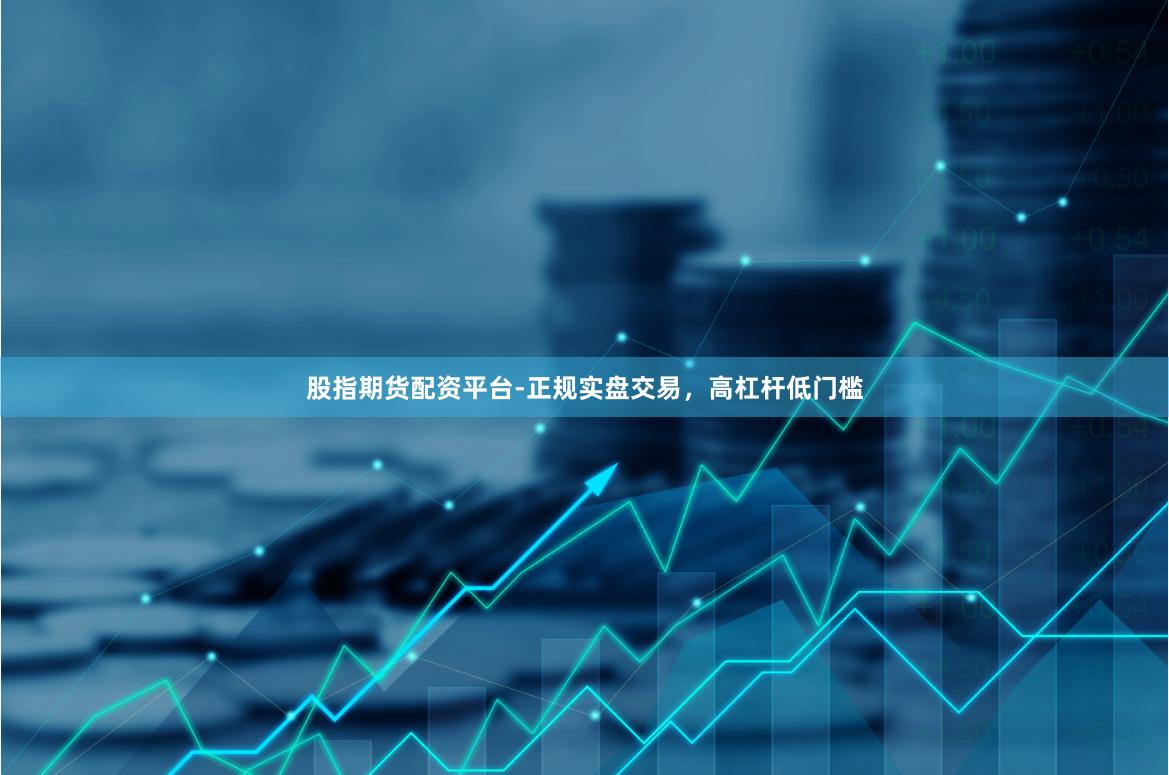 股指期货配资平台-正规实盘交易，高杠杆低门槛