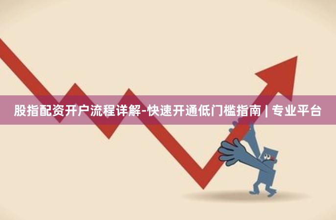 股指配资开户流程详解-快速开通低门槛指南 | 专业平台