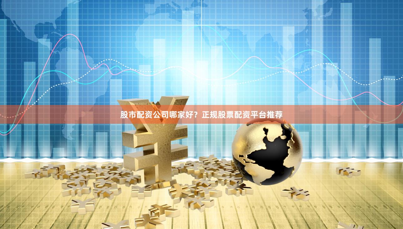 股市配资公司哪家好？正规股票配资平台推荐