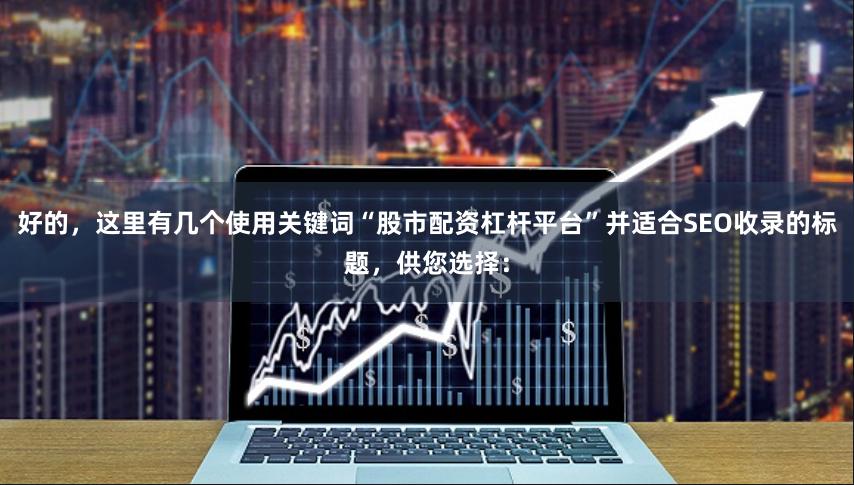 好的，这里有几个使用关键词“股市配资杠杆平台”并适合SEO收录的标题，供您选择：
