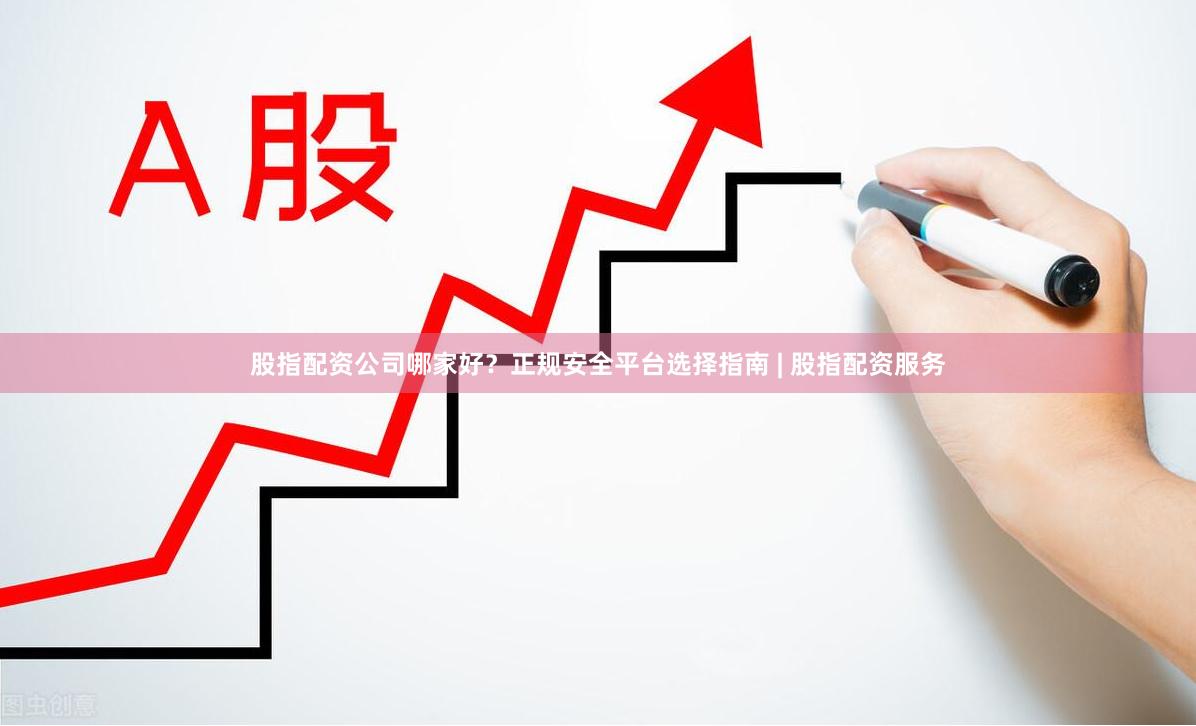 股指配资公司哪家好？正规安全平台选择指南 | 股指配资服务