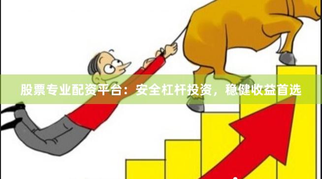 股票专业配资平台：安全杠杆投资，稳健收益首选