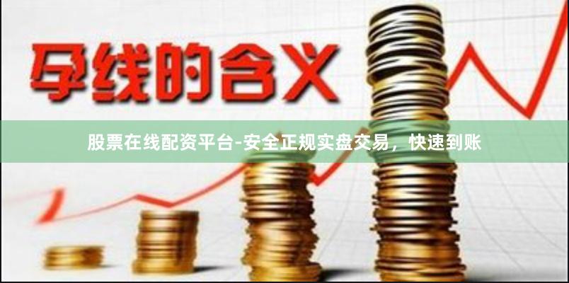 股票在线配资平台-安全正规实盘交易，快速到账