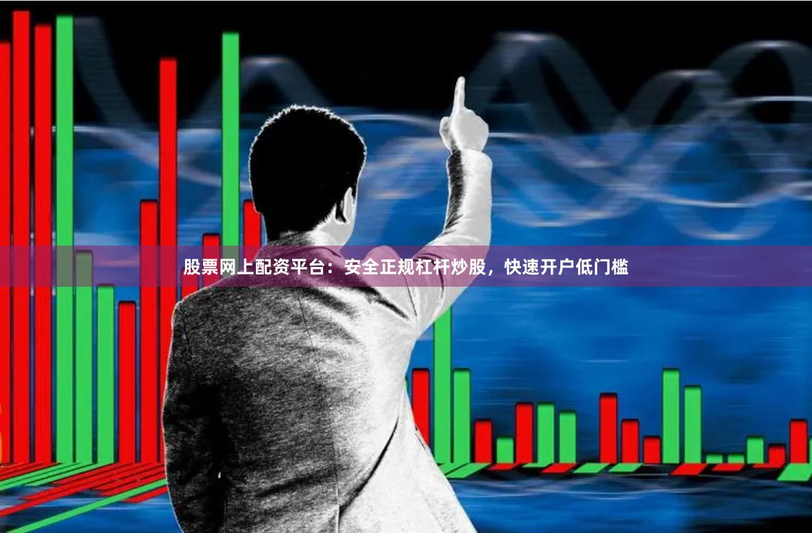 股票网上配资平台：安全正规杠杆炒股，快速开户低门槛