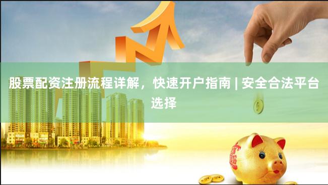 股票配资注册流程详解,快速开户指南 | 安全合法平台选择