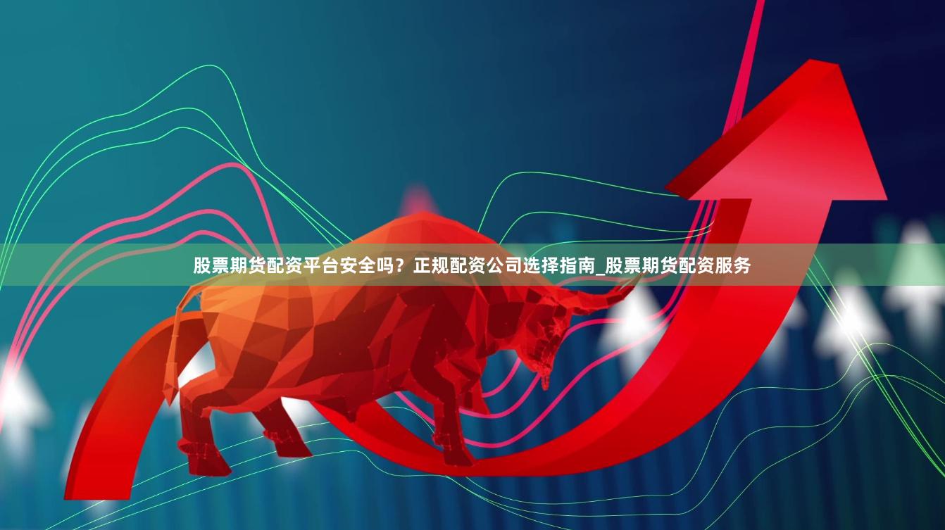 股票期货配资平台安全吗？正规配资公司选择指南_股票期货配资服务