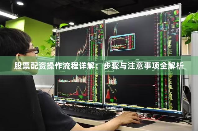 股票配资操作流程详解：步骤与注意事项全解析